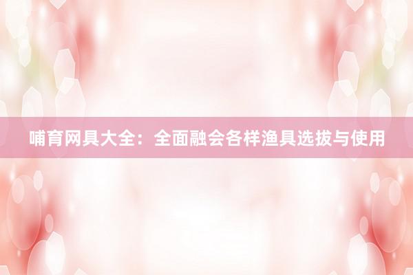 哺育网具大全：全面融会各样渔具选拔与使用