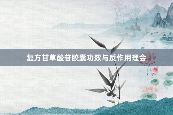 复方甘草酸苷胶囊功效与反作用理会